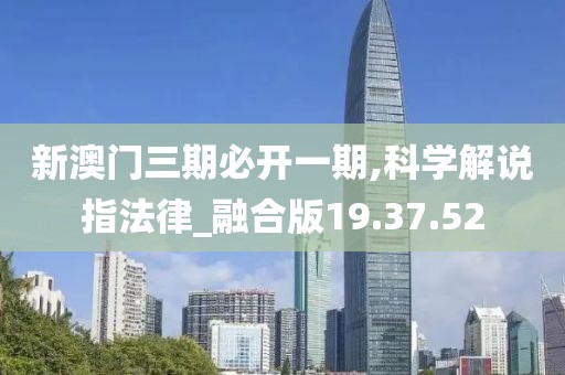 新澳门三期必开一期,科学解说指法律_融合版19.37.52