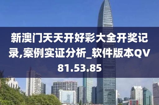 新澳门天天开好彩大全开奖记录,案例实证分析_软件版本QV81.53.85