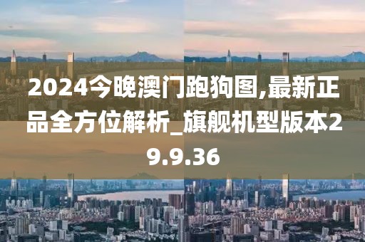 2024今晚澳门跑狗图,最新正品全方位解析_旗舰机型版本29.9.36
