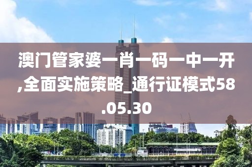 澳门管家婆一肖一码一中一开,全面实施策略_通行证模式58.05.30