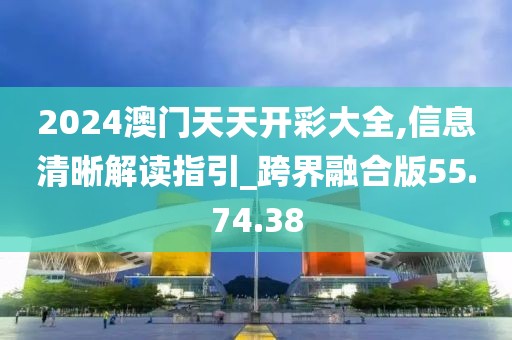 2024澳门天天开彩大全,信息清晰解读指引_跨界融合版55.74.38