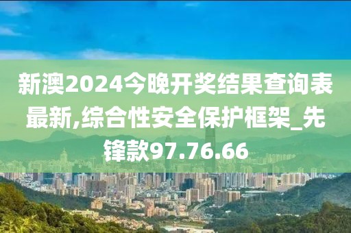新澳2024今晚开奖结果查询表最新,综合性安全保护框架_先锋款97.76.66