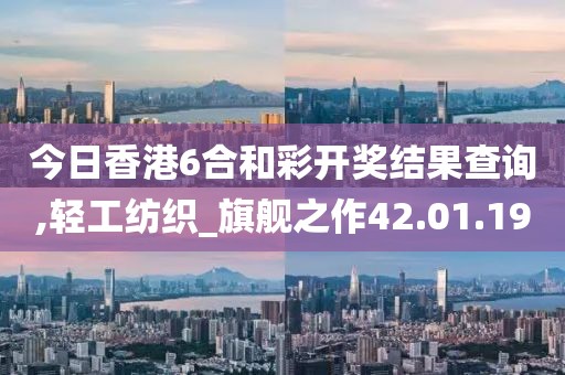 今日香港6合和彩开奖结果查询,轻工纺织_旗舰之作42.01.19