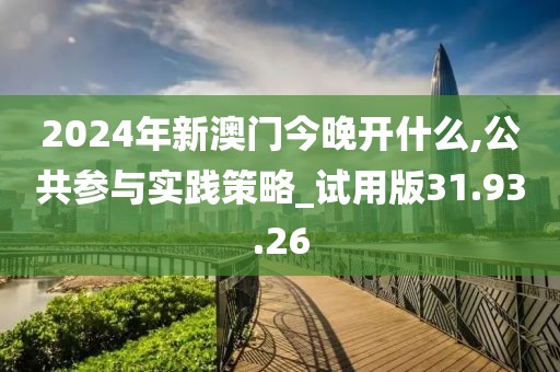 2024年新澳门今晚开什么,公共参与实践策略_试用版31.93.26