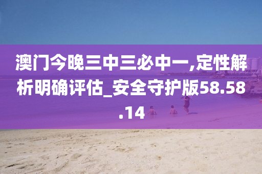 澳门今晚三中三必中一,定性解析明确评估_安全守护版58.58.14