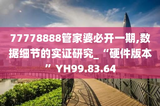 77778888管家婆必开一期,数据细节的实证研究_“硬件版本”YH99.83.64