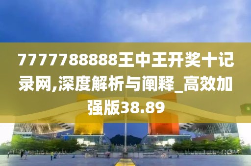 7777788888王中王开奖十记录网,深度解析与阐释_高效加强版38.89