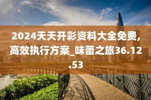 2024天天开彩资料大全免费,高效执行方案_味蕾之旅36.12.53