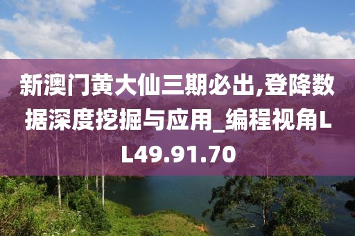 新澳门黄大仙三期必出,登降数据深度挖掘与应用_编程视角LL49.91.70