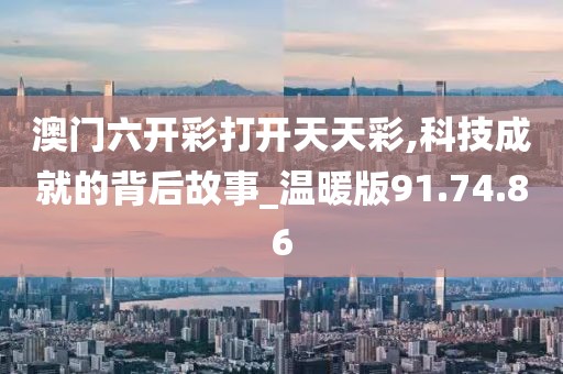 澳门六开彩打开天天彩,科技成就的背后故事_温暖版91.74.86