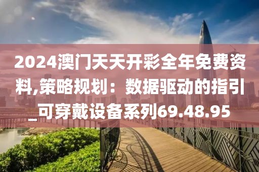 2024澳门天天开彩全年免费资料,策略规划：数据驱动的指引_可穿戴设备系列69.48.95