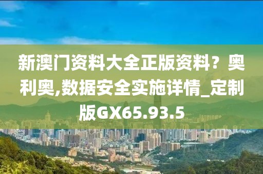 新澳门资料大全正版资料？奥利奥,数据安全实施详情_定制版GX65.93.5