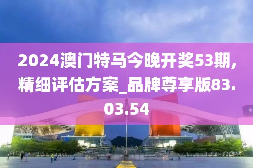 2024澳门特马今晚开奖53期,精细评估方案_品牌尊享版83.03.54