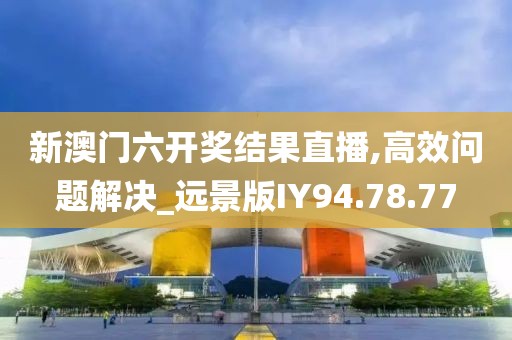 新澳门六开奖结果直播,高效问题解决_远景版IY94.78.77