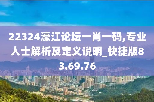 22324濠江论坛一肖一码,专业人士解析及定义说明_快捷版83.69.76