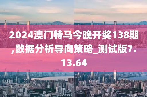 2024澳门特马今晚开奖138期,数据分析导向策略_测试版7.13.64