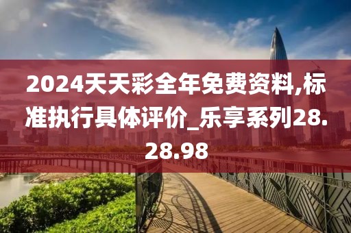 2024天天彩全年免费资料,标准执行具体评价_乐享系列28.28.98