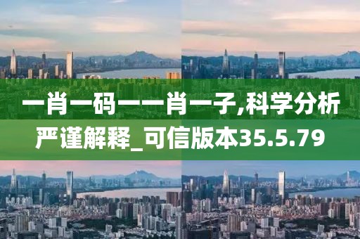 一肖一码一一肖一子,科学分析严谨解释_可信版本35.5.79