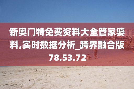 新奥门特免费资料大全管家婆料,实时数据分析_跨界融合版78.53.72