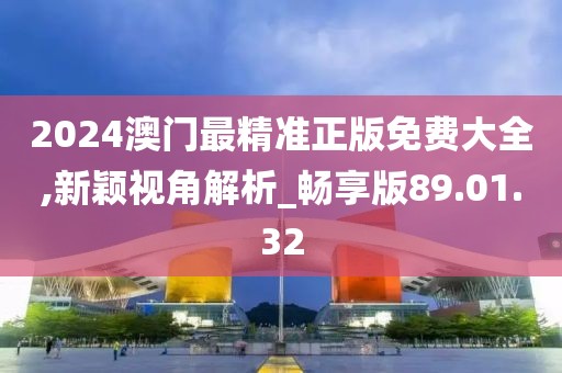 2024澳门最精准正版免费大全,新颖视角解析_畅享版89.01.32