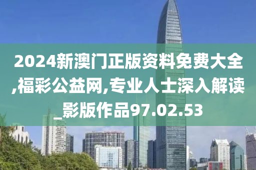 2024新澳门正版资料免费大全,福彩公益网,专业人士深入解读_影版作品97.02.53
