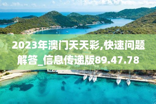 2023年澳门天天彩,快速问题解答_信息传递版89.47.78