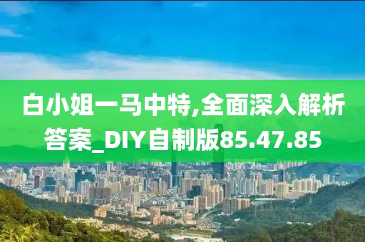 白小姐一马中特,全面深入解析答案_DIY自制版85.47.85