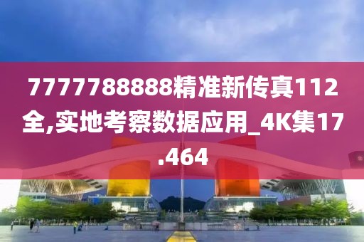 7777788888精准新传真112全,实地考察数据应用_4K集17.464