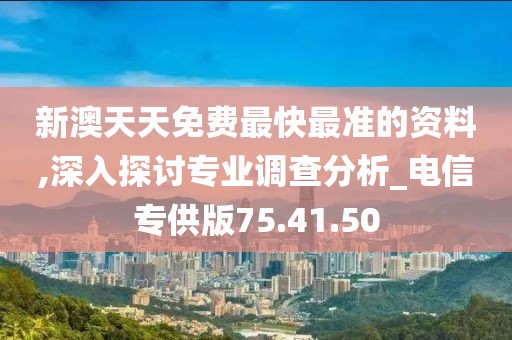 新澳天天免费最快最准的资料,深入探讨专业调查分析_电信专供版75.41.50