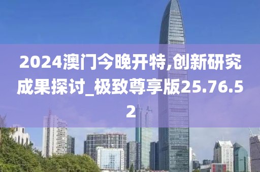 2024澳门今晚开特,创新研究成果探讨_极致尊享版25.76.52
