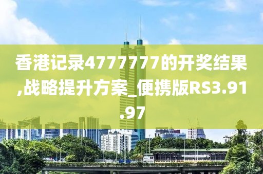 香港记录4777777的开奖结果,战略提升方案_便携版RS3.91.97