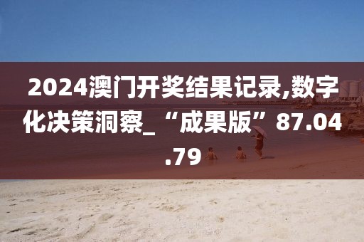 2024澳门开奖结果记录,数字化决策洞察_“成果版”87.04.79