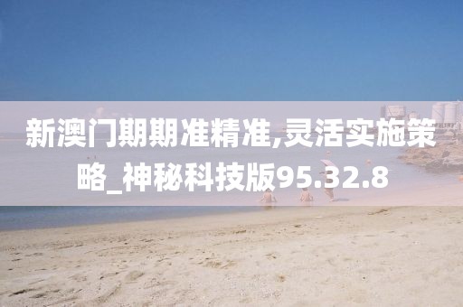 新澳门期期准精准,灵活实施策略_神秘科技版95.32.8