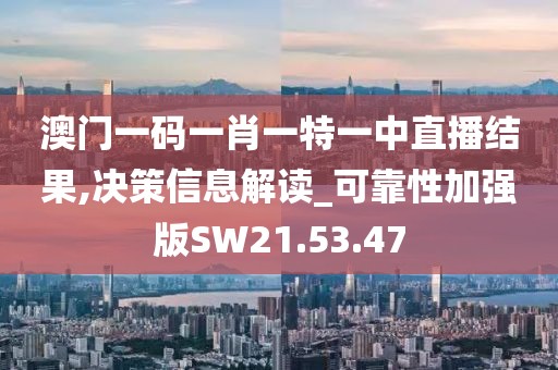 澳门一码一肖一特一中直播结果,决策信息解读_可靠性加强版SW21.53.47