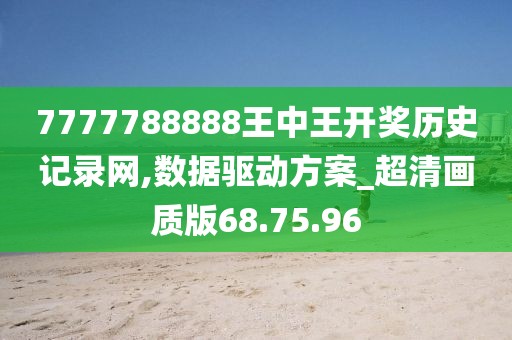7777788888王中王开奖历史记录网,数据驱动方案_超清画质版68.75.96