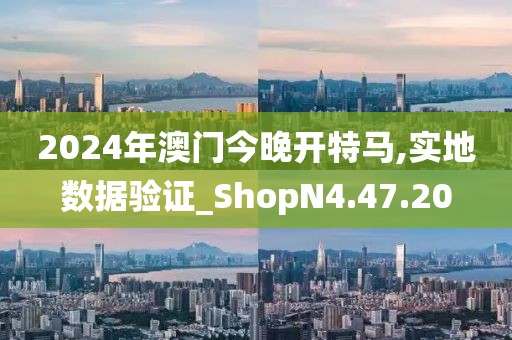 2024年澳门今晚开特马,实地数据验证_ShopN4.47.20