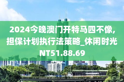 2024今晚澳门开特马四不像,担保计划执行法策略_休闲时光NT51.88.69