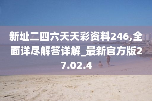 新址二四六天天彩资料246,全面详尽解答详解_最新官方版27.02.4