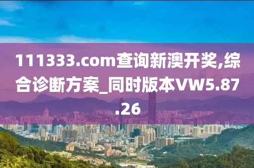 111333.соm查询新澳开奖,综合诊断方案_同时版本VW5.87.26