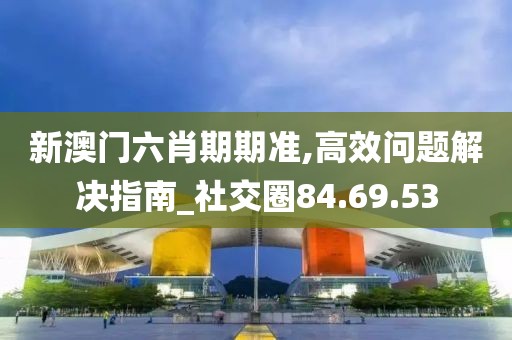 新澳门六肖期期准,高效问题解决指南_社交圈84.69.53
