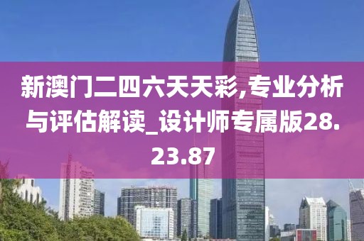 新澳门二四六天天彩,专业分析与评估解读_设计师专属版28.23.87