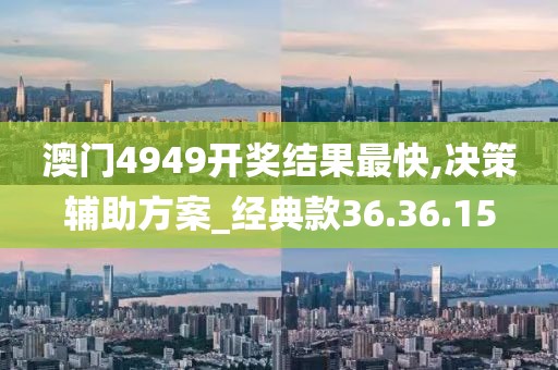澳门4949开奖结果最快,决策辅助方案_经典款36.36.15