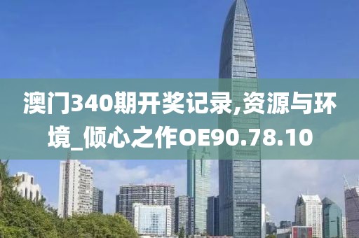 澳门340期开奖记录,资源与环境_倾心之作OE90.78.10
