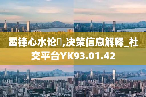 雷锋心水论枟,决策信息解释_社交平台YK93.01.42