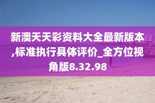 新澳天天彩资料大全最新版本,标准执行具体评价_全方位视角版8.32.98