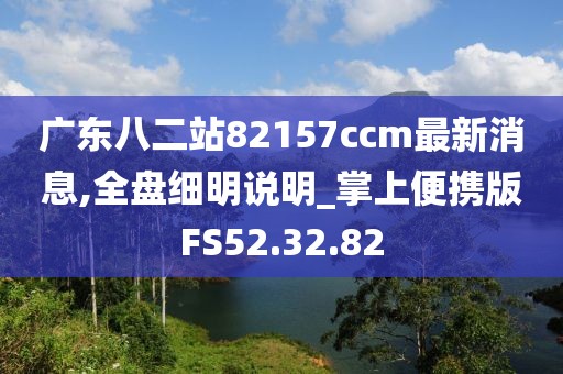 广东八二站82157ccm最新消息,全盘细明说明_掌上便携版FS52.32.82