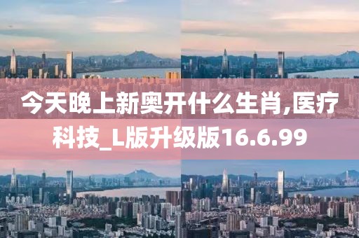 今天晚上新奥开什么生肖,医疗科技_L版升级版16.6.99