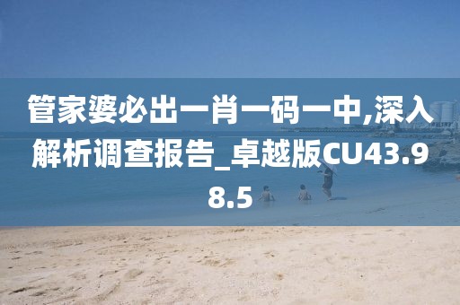 管家婆必出一肖一码一中,深入解析调查报告_卓越版CU43.98.5