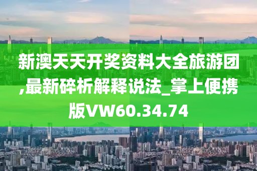 新澳天天开奖资料大全旅游团,最新碎析解释说法_掌上便携版VW60.34.74