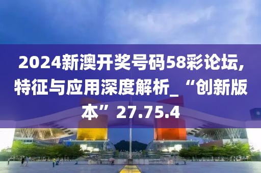 2024新澳开奖号码58彩论坛,特征与应用深度解析_“创新版本”27.75.4